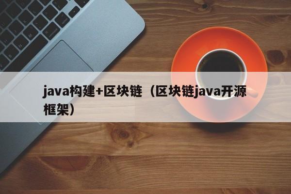 java构建+区块链（区块链java开源框架）