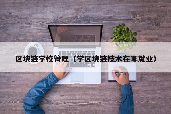 区块链学校管理（学区块链技术在哪就业）