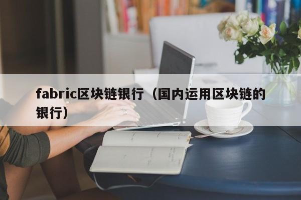 fabric区块链银行（国内运用区块链的银行）
