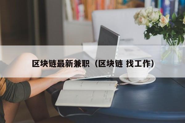 区块链最新兼职（区块链 找工作）