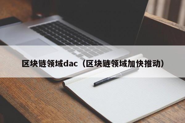 区块链领域dac（区块链领域加快推动）