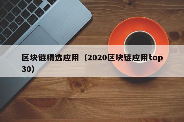 区块链精选应用（2020区块链应用top30）