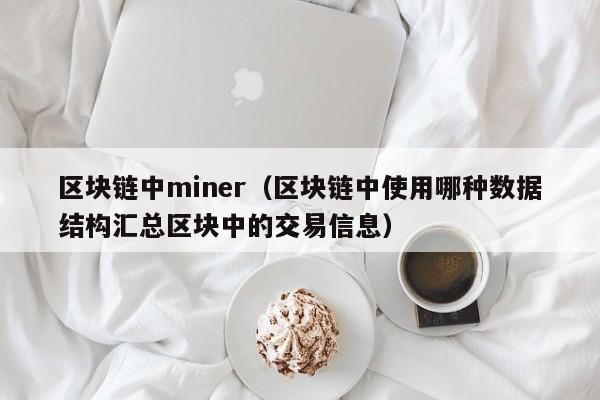 区块链中miner（区块链中使用哪种数据结构汇总区块中的交易信息）