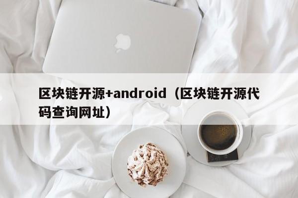 区块链开源+android（区块链开源代码查询网址）
