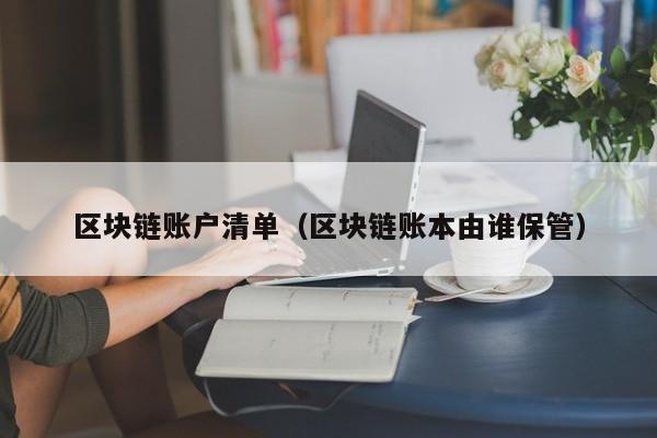 区块链账户清单（区块链账本由谁保管）