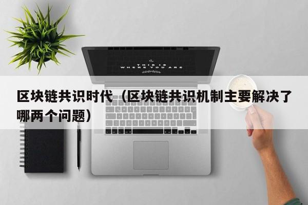 区块链共识时代（区块链共识机制主要解决了哪两个问题）