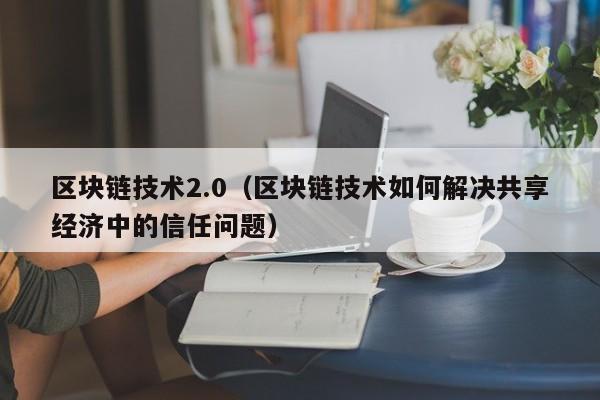 区块链技术2.0（区块链技术如何解决共享经济中的信任问题）