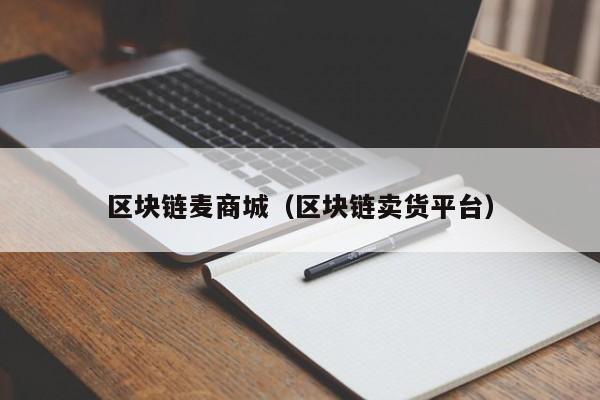 区块链麦商城（区块链卖货平台）