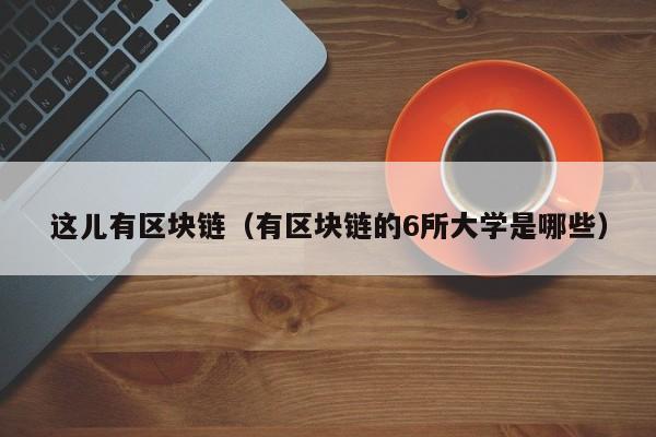 这儿有区块链（有区块链的6所大学是哪些）