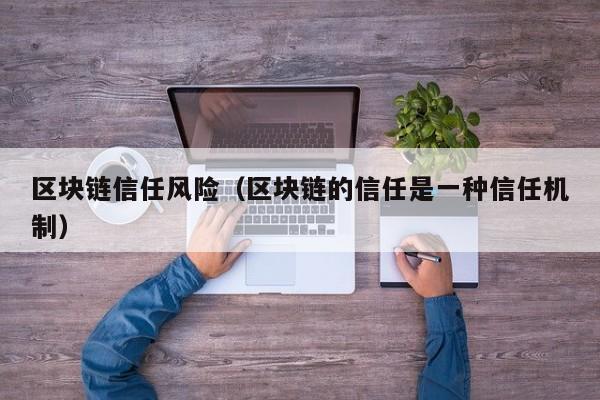 区块链信任风险（区块链的信任是一种信任机制）
