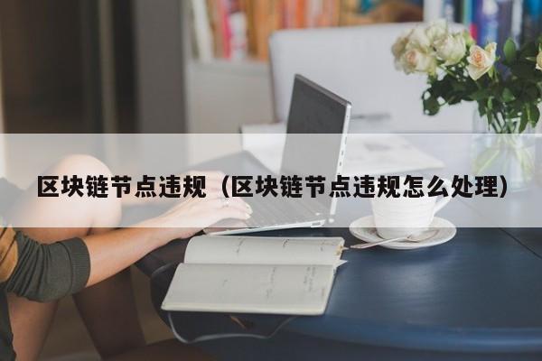 区块链节点违规（区块链节点违规怎么处理）