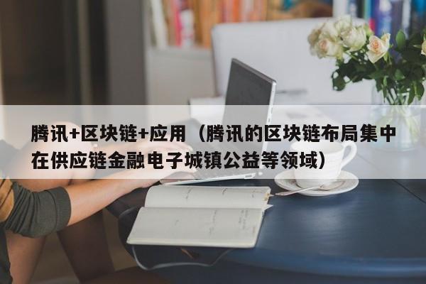 腾讯+区块链+应用（腾讯的区块链布局集中在供应链金融电子城镇公益等领域）