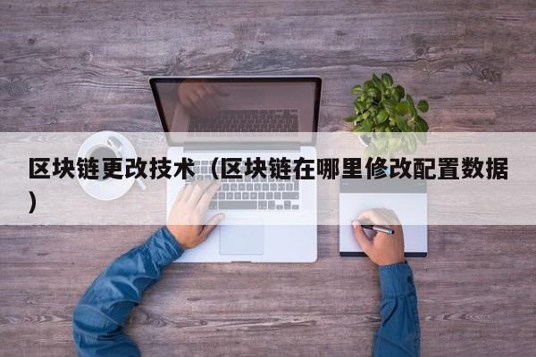 区块链更改技术（区块链在哪里修改配置数据）