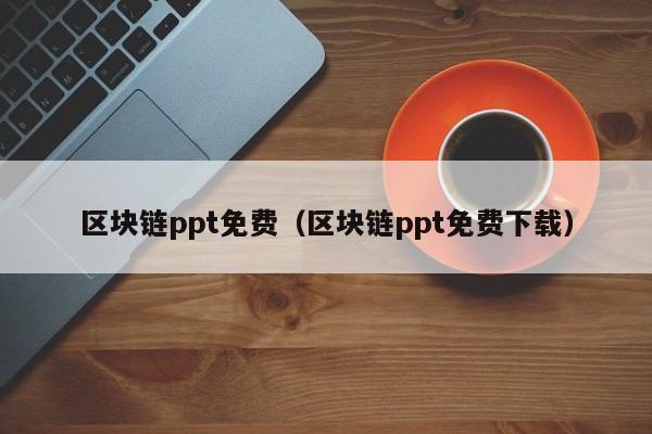 区块链ppt免费（区块链ppt免费下载）