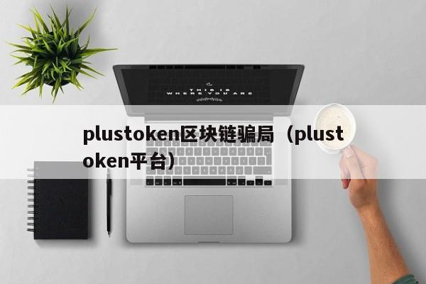 plustoken区块链骗局（plustoken平台）