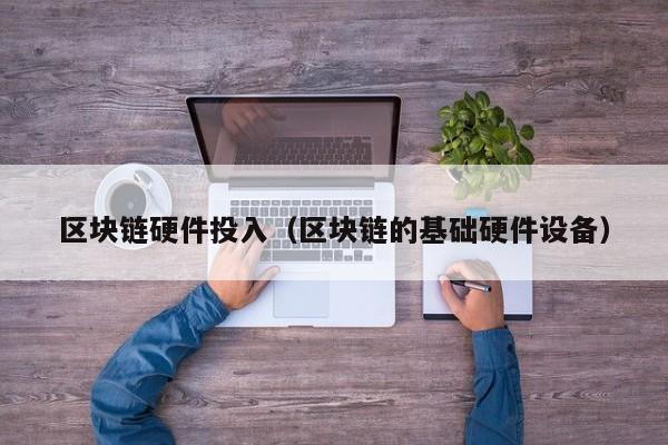 区块链硬件投入（区块链的基础硬件设备）