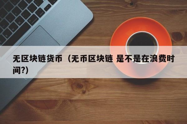无区块链货币（无币区块链 是不是在浪费时间?）