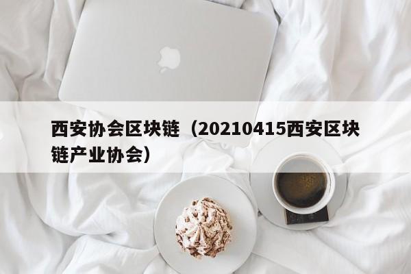 西安协会区块链（20210415西安区块链产业协会）