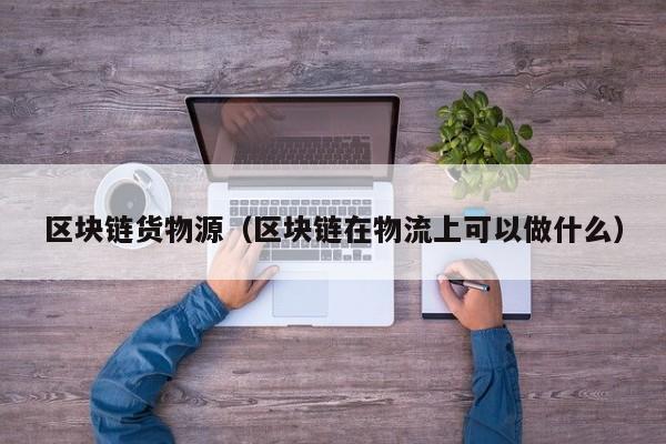 区块链货物源（区块链在物流上可以做什么）