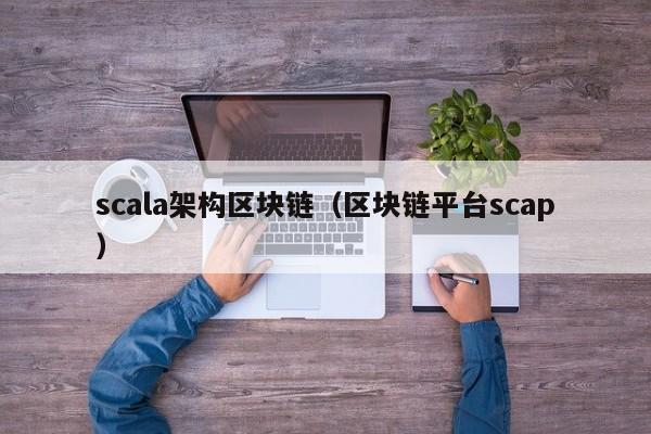 scala架构区块链（区块链平台scap）