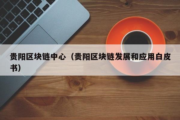 贵阳区块链中心（贵阳区块链发展和应用白皮书）