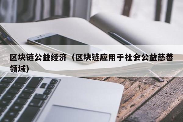 区块链公益经济（区块链应用于社会公益慈善领域）