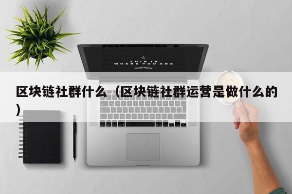 区块链社群什么（区块链社群运营是做什么的）