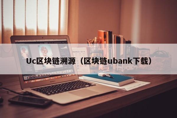 Uc区块链溯源（区块链ubank下载）