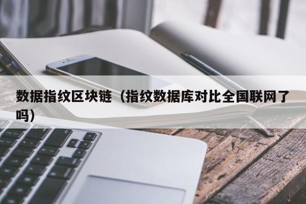数据指纹区块链（指纹数据库对比全国联网了吗）