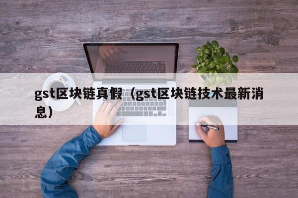 gst区块链真假（gst区块链技术最新消息）