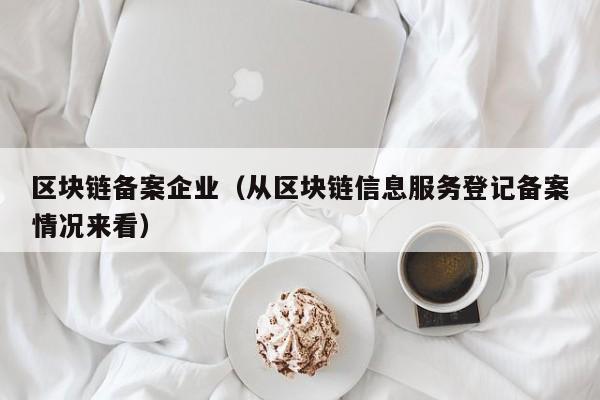 区块链备案企业（从区块链信息服务登记备案情况来看）