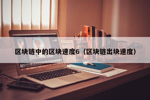 区块链中的区块速度6（区块链出块速度）