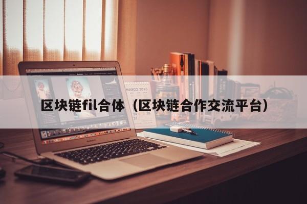 区块链fil合体（区块链合作交流平台）