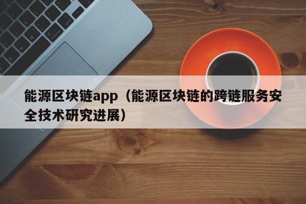 能源区块链app（能源区块链的跨链服务安全技术研究进展）