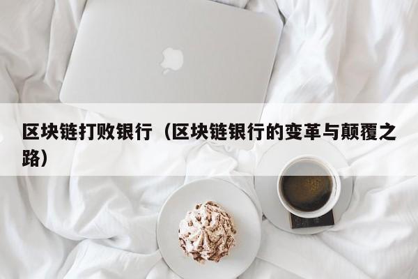 区块链打败银行（区块链银行的变革与颠覆之路）