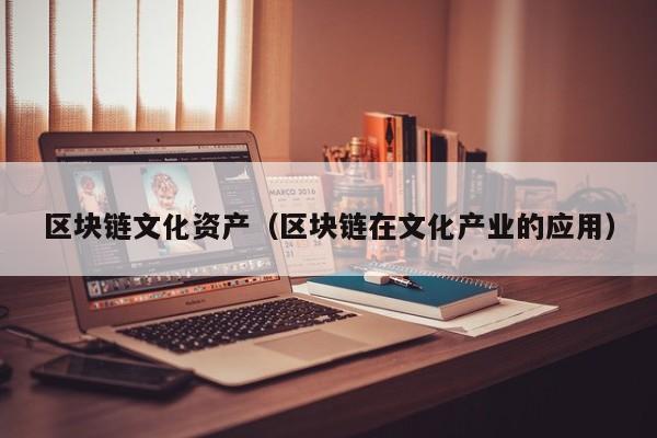 区块链文化资产（区块链在文化产业的应用）