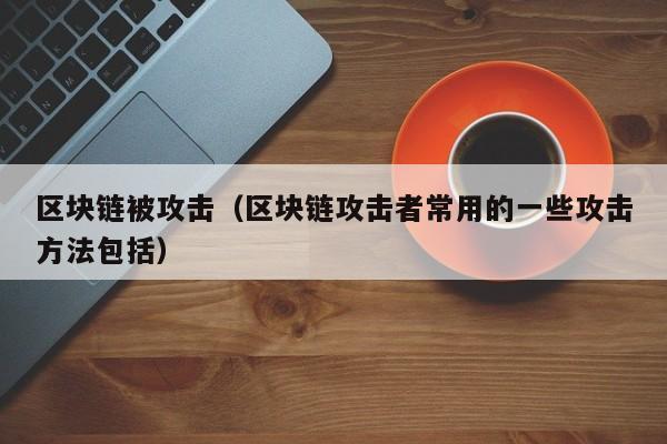 区块链被攻击（区块链攻击者常用的一些攻击方法包括）