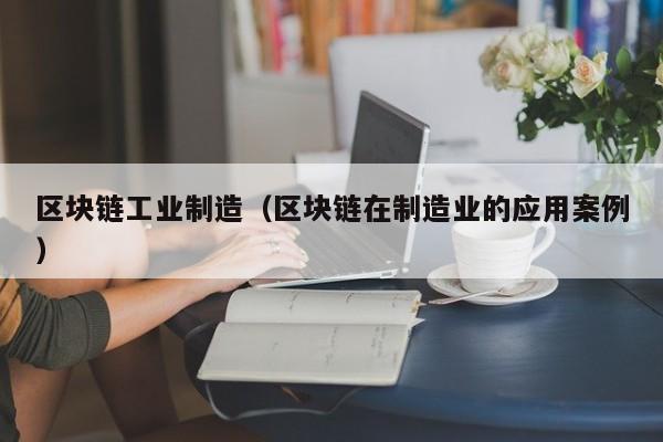 区块链工业制造（区块链在制造业的应用案例）