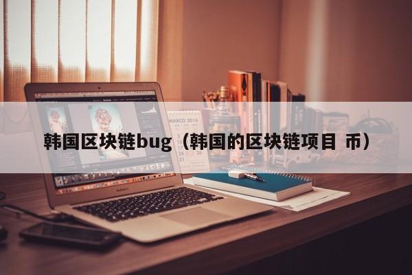 韩国区块链bug（韩国的区块链项目 币）