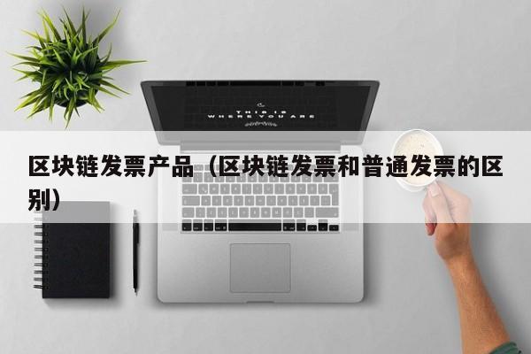 区块链发票产品（区块链发票和普通发票的区别）