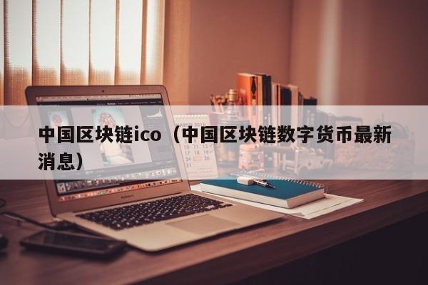 中国区块链ico（中国区块链数字货币最新消息）