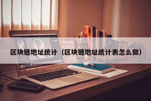 区块链地址统计（区块链地址统计表怎么做）