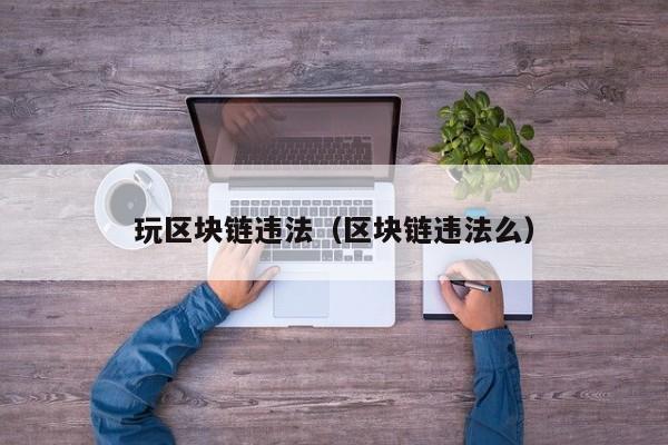 玩区块链违法（区块链违法么）