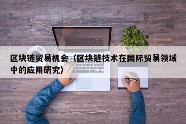 区块链贸易机会（区块链技术在国际贸易领域中的应用研究）
