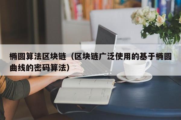 椭圆算法区块链（区块链广泛使用的基于椭圆曲线的密码算法）
