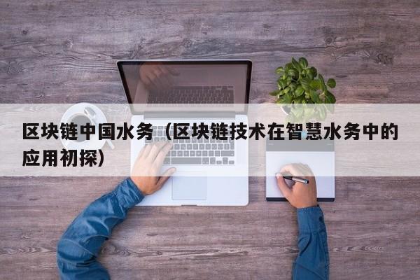 区块链中国水务（区块链技术在智慧水务中的应用初探）