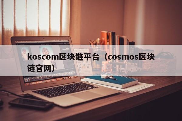 koscom区块链平台（cosmos区块链官网）