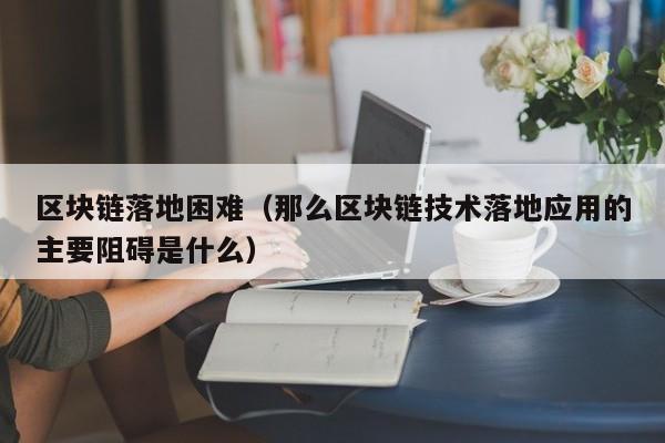 区块链落地困难（那么区块链技术落地应用的主要阻碍是什么）