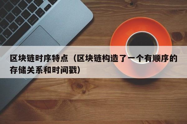 区块链时序特点（区块链构造了一个有顺序的存储关系和时间戳）