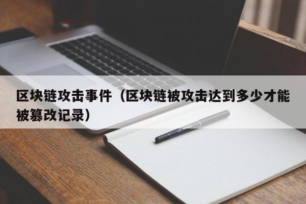 区块链攻击事件（区块链被攻击达到多少才能被篡改记录）